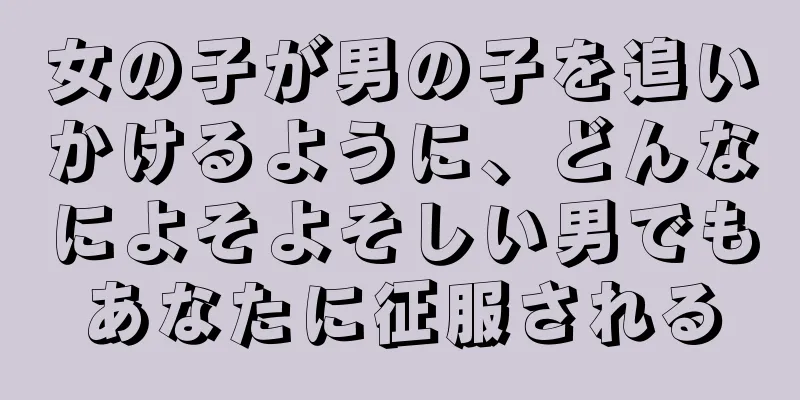 女の子が男の子を追いかけるように、どんなによそよそしい男でもあなたに征服される