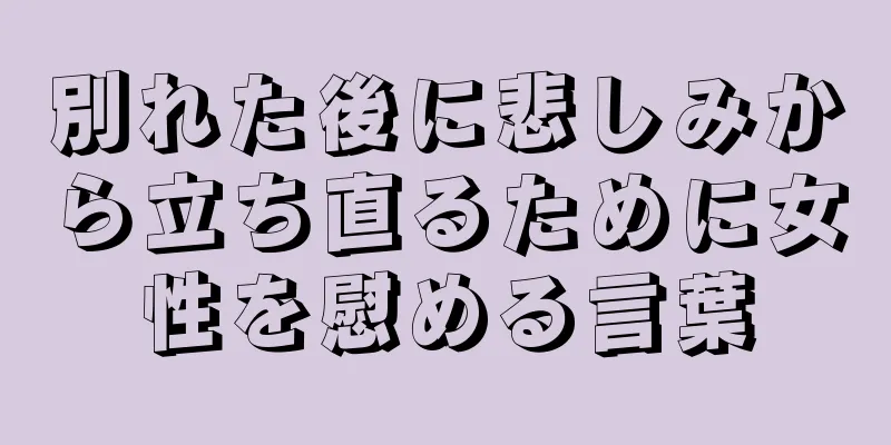 別れた後に悲しみから立ち直るために女性を慰める言葉