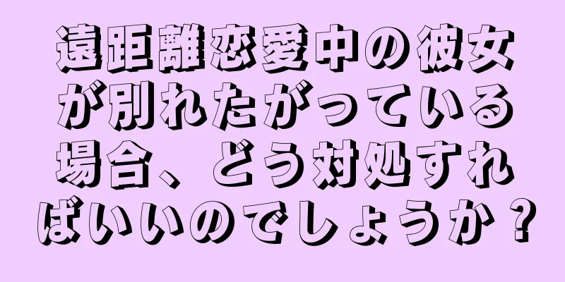 遠距離恋愛中の彼女が別れたがっている場合、どう対処すればいいのでしょうか？