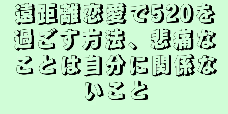 遠距離恋愛で520を過ごす方法、悲痛なことは自分に関係ないこと