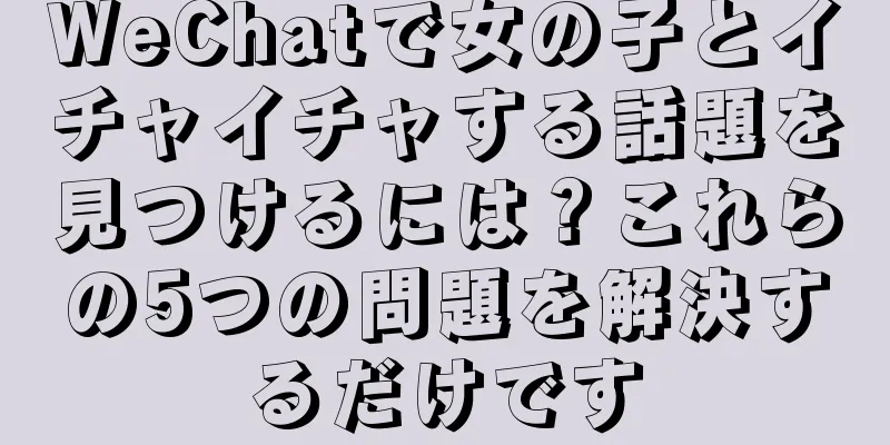 WeChatで女の子とイチャイチャする話題を見つけるには？これらの5つの問題を解決するだけです