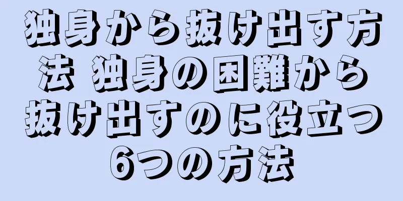 独身から抜け出す方法 独身の困難から抜け出すのに役立つ6つの方法