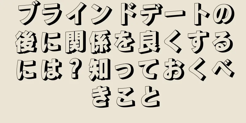ブラインドデートの後に関係を良くするには？知っておくべきこと
