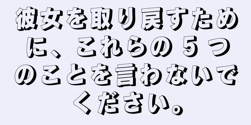 彼女を取り戻すために、これらの 5 つのことを言わないでください。