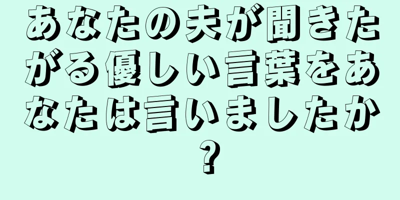 あなたの夫が聞きたがる優しい言葉をあなたは言いましたか？