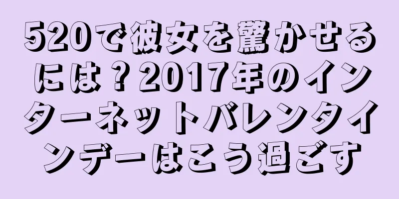 520で彼女を驚かせるには？2017年のインターネットバレンタインデーはこう過ごす