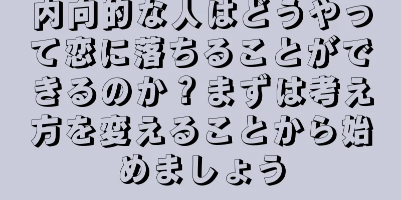 内向的な人はどうやって恋に落ちることができるのか？まずは考え方を変えることから始めましょう