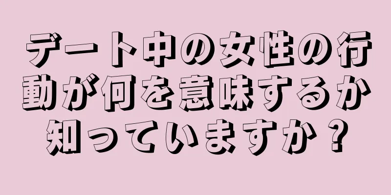 デート中の女性の行動が何を意味するか知っていますか？