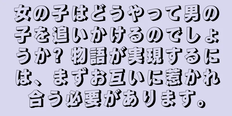 女の子はどうやって男の子を追いかけるのでしょうか? 物語が実現するには、まずお互いに惹かれ合う必要があります。