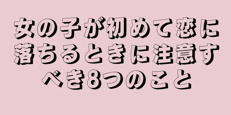 女の子が初めて恋に落ちるときに注意すべき8つのこと