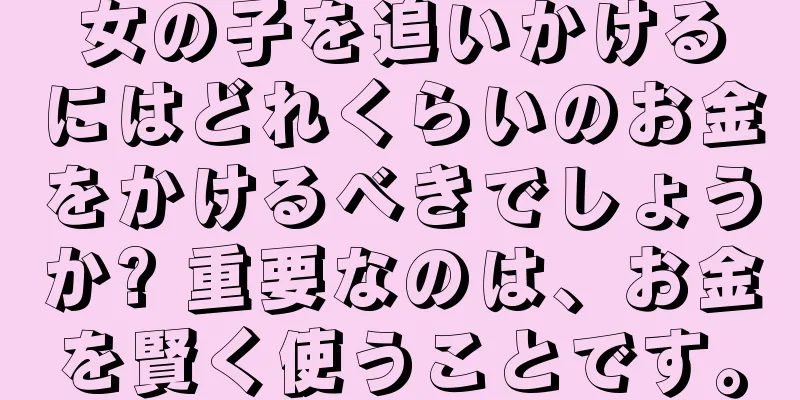 女の子を追いかけるにはどれくらいのお金をかけるべきでしょうか? 重要なのは、お金を賢く使うことです。