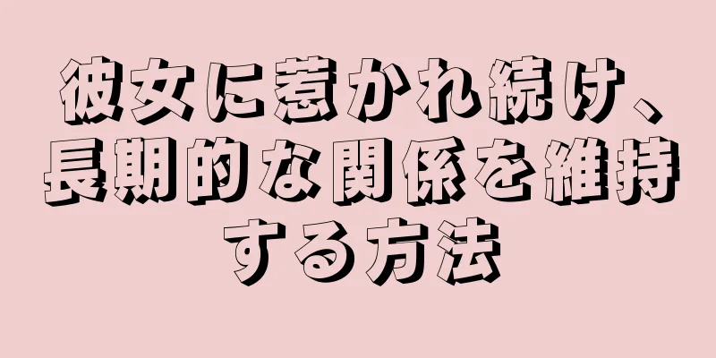 彼女に惹かれ続け、長期的な関係を維持する方法