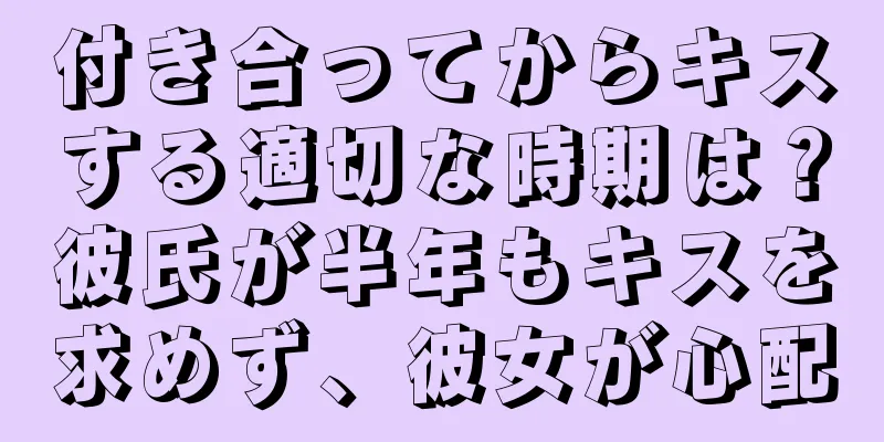 付き合ってからキスする適切な時期は？彼氏が半年もキスを求めず、彼女が心配