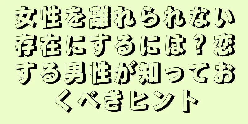 女性を離れられない存在にするには？恋する男性が知っておくべきヒント