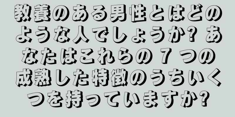 教養のある男性とはどのような人でしょうか? あなたはこれらの 7 つの成熟した特徴のうちいくつを持っていますか?