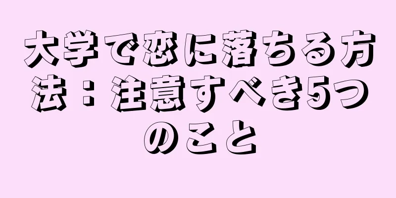 大学で恋に落ちる方法：注意すべき5つのこと