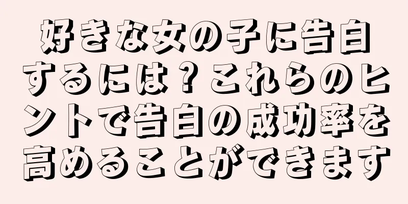 好きな女の子に告白するには？これらのヒントで告白の成功率を高めることができます