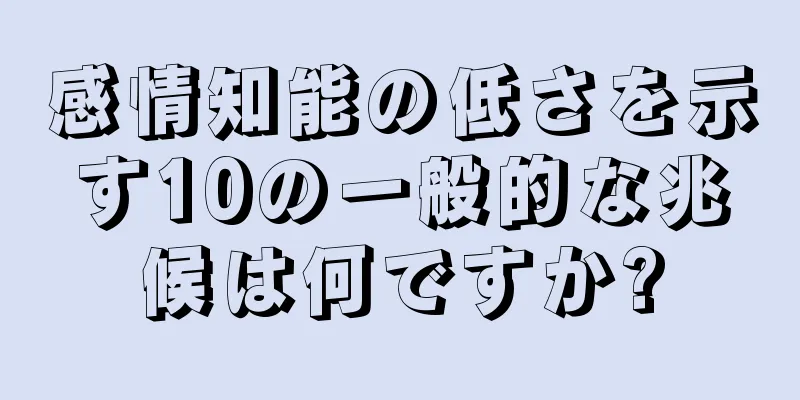 感情知能の低さを示す10の一般的な兆候は何ですか?