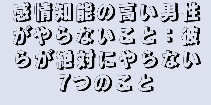 感情知能の高い男性がやらないこと：彼らが絶対にやらない7つのこと