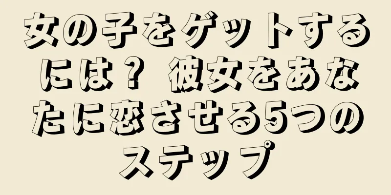 女の子をゲットするには？ 彼女をあなたに恋させる5つのステップ