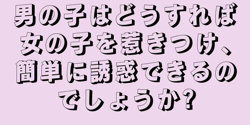 男の子はどうすれば女の子を惹きつけ、簡単に誘惑できるのでしょうか?