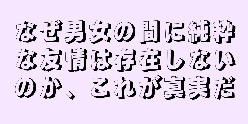 なぜ男女の間に純粋な友情は存在しないのか、これが真実だ