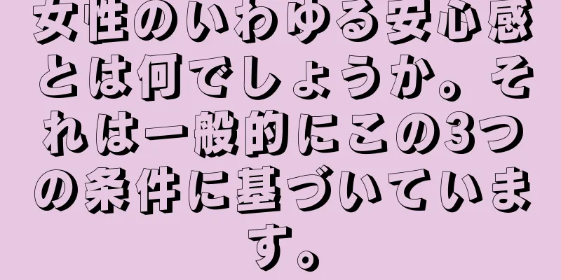 女性のいわゆる安心感とは何でしょうか。それは一般的にこの3つの条件に基づいています。