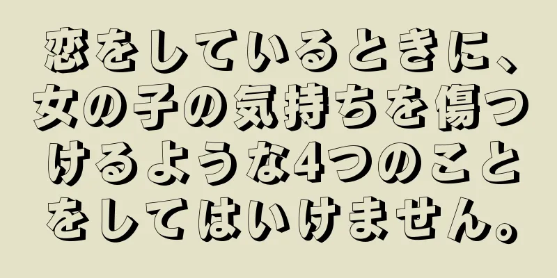 恋をしているときに、女の子の気持ちを傷つけるような4つのことをしてはいけません。
