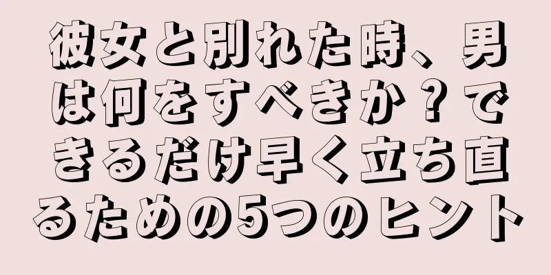 彼女と別れた時、男は何をすべきか？できるだけ早く立ち直るための5つのヒント