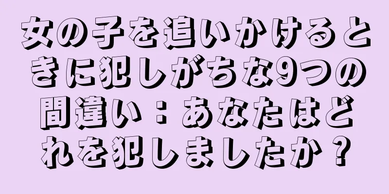 女の子を追いかけるときに犯しがちな9つの間違い：あなたはどれを犯しましたか？