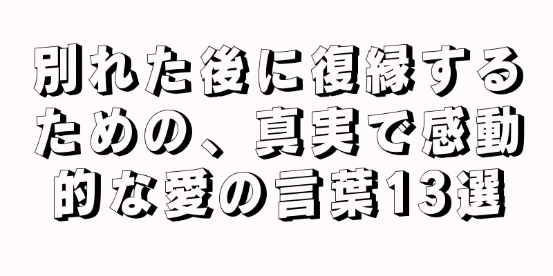 別れた後に復縁するための、真実で感動的な愛の言葉13選
