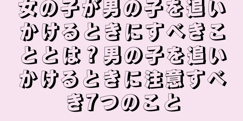 女の子が男の子を追いかけるときにすべきこととは？男の子を追いかけるときに注意すべき7つのこと