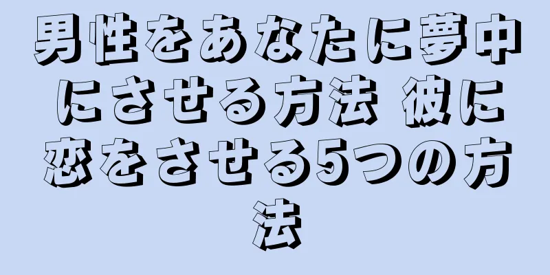 男性をあなたに夢中にさせる方法 彼に恋をさせる5つの方法
