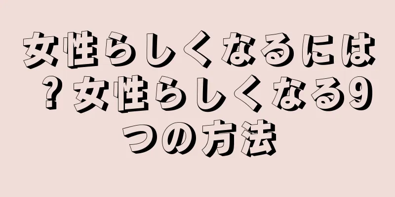 女性らしくなるには？女性らしくなる9つの方法