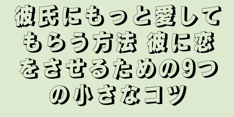彼氏にもっと愛してもらう方法 彼に恋をさせるための9つの小さなコツ