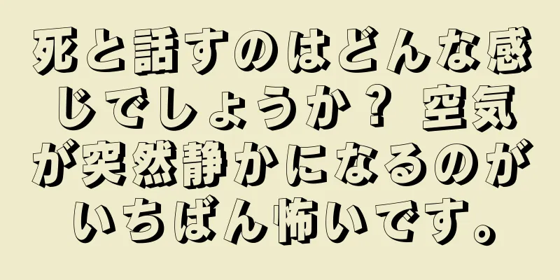 死と話すのはどんな感じでしょうか？ 空気が突然静かになるのがいちばん怖いです。