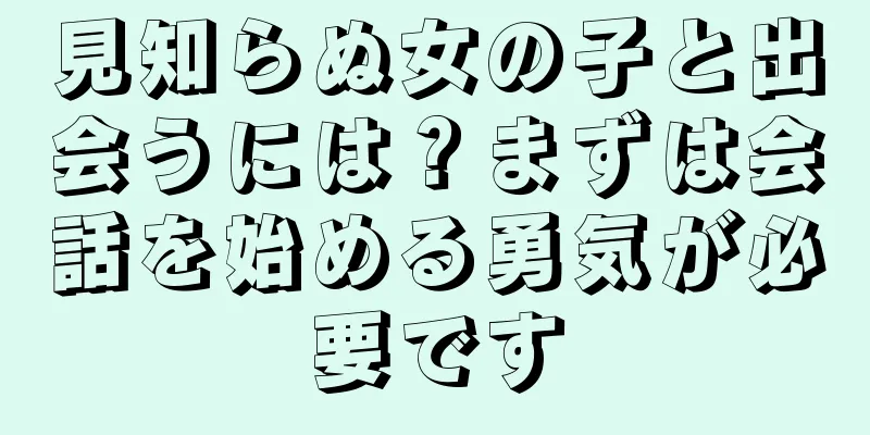 見知らぬ女の子と出会うには？まずは会話を始める勇気が必要です