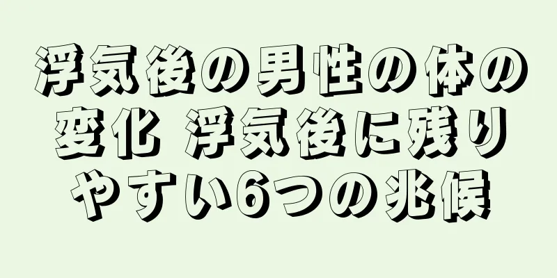 浮気後の男性の体の変化 浮気後に残りやすい6つの兆候