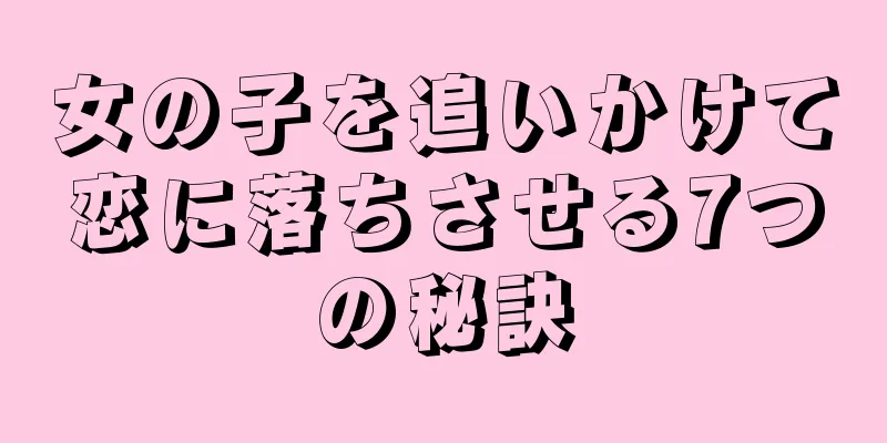 女の子を追いかけて恋に落ちさせる7つの秘訣