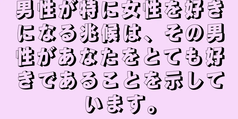 男性が特に女性を好きになる兆候は、その男性があなたをとても好きであることを示しています。