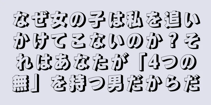 なぜ女の子は私を追いかけてこないのか？それはあなたが「4つの無」を持つ男だからだ