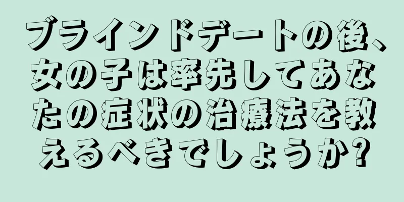 ブラインドデートの後、女の子は率先してあなたの症状の治療法を教えるべきでしょうか?