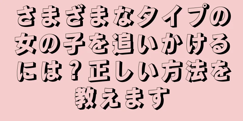 さまざまなタイプの女の子を追いかけるには？正しい方法を教えます