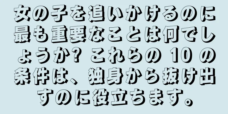 女の子を追いかけるのに最も重要なことは何でしょうか? これらの 10 の条件は、独身から抜け出すのに役立ちます。