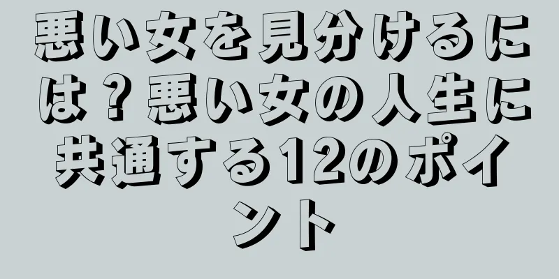 悪い女を見分けるには？悪い女の人生に共通する12のポイント