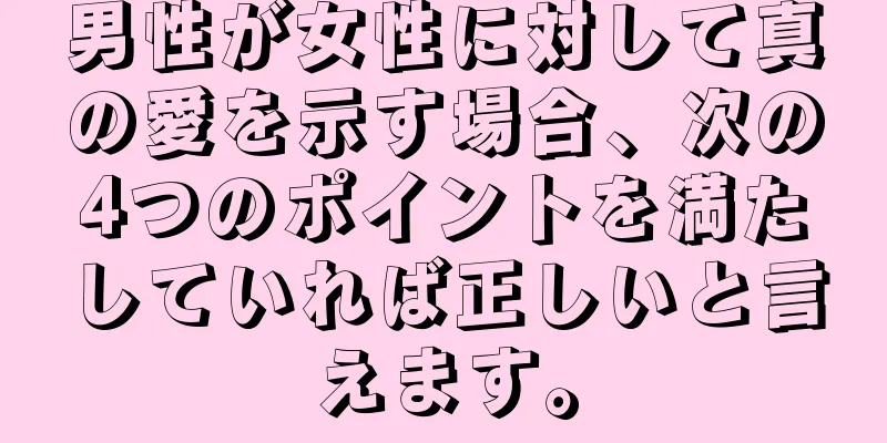 男性が女性に対して真の愛を示す場合、次の4つのポイントを満たしていれば正しいと言えます。