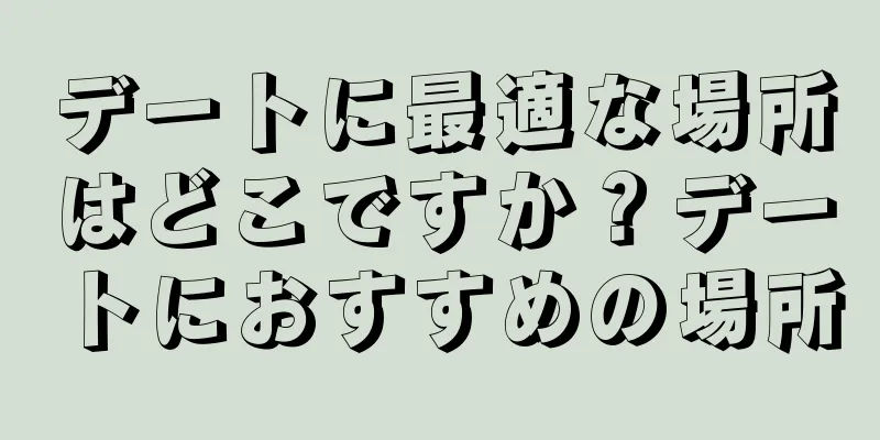デートに最適な場所はどこですか？デートにおすすめの場所
