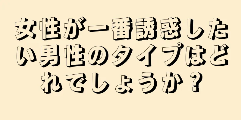 女性が一番誘惑したい男性のタイプはどれでしょうか？
