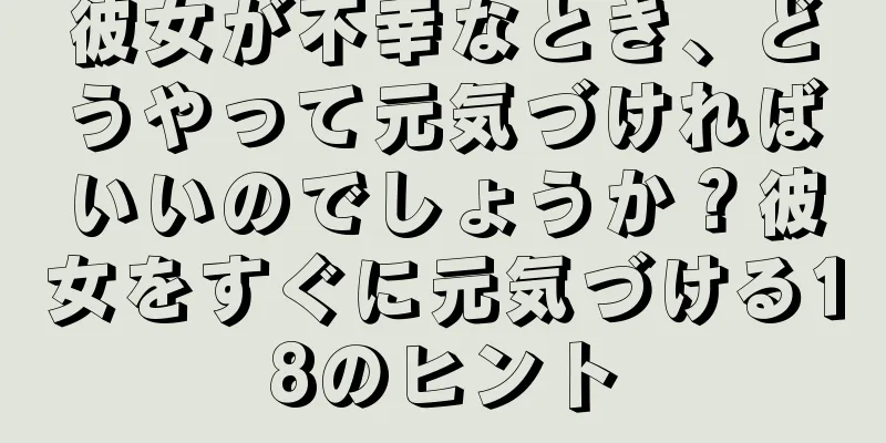 彼女が不幸なとき、どうやって元気づければいいのでしょうか？彼女をすぐに元気づける18のヒント