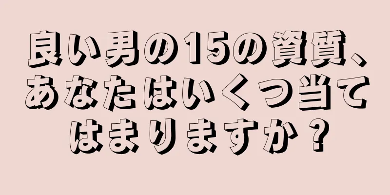 良い男の15の資質、あなたはいくつ当てはまりますか？
